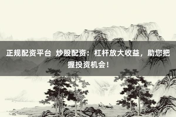 正规配资平台  炒股配资：杠杆放大收益，助您把握投资机会！