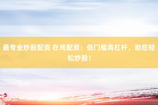 最专业炒股配资 在线配资：低门槛高杠杆，助您轻松炒股！