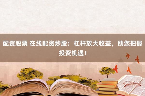 配资股票 在线配资炒股：杠杆放大收益，助您把握投资机遇！