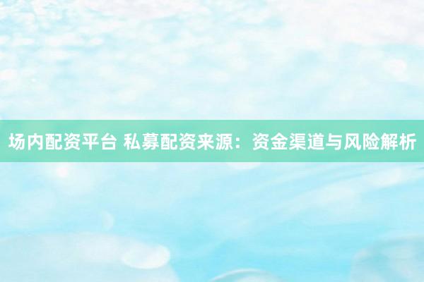 场内配资平台 私募配资来源：资金渠道与风险解析