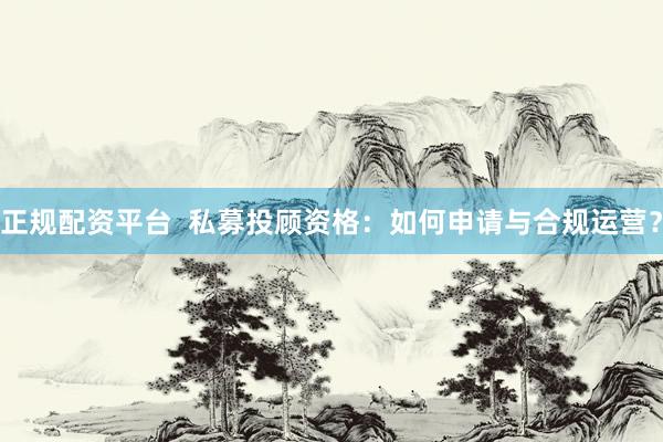 正规配资平台  私募投顾资格：如何申请与合规运营？