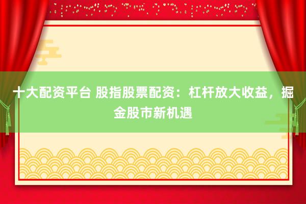 十大配资平台 股指股票配资：杠杆放大收益，掘金股市新机遇