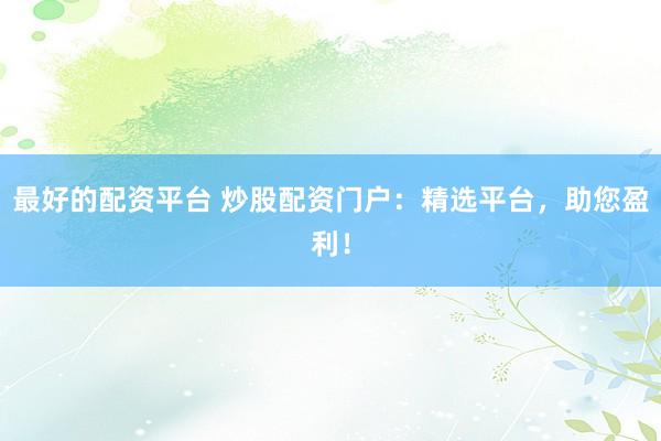 最好的配资平台 炒股配资门户：精选平台，助您盈利！