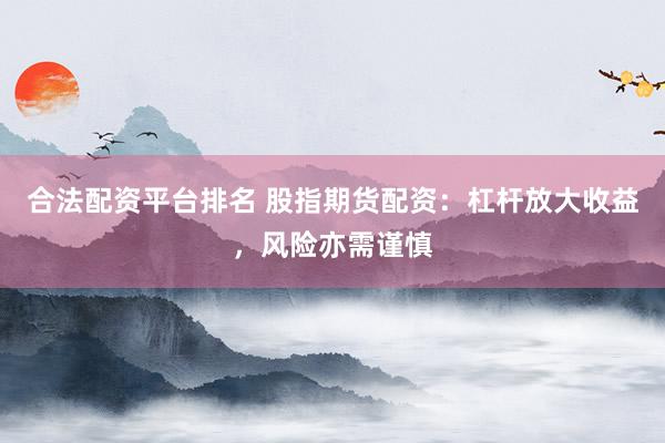 合法配资平台排名 股指期货配资：杠杆放大收益，风险亦需谨慎
