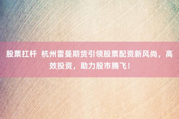 股票扛杆  杭州雷曼期货引领股票配资新风尚，高效投资，助力股市腾飞！