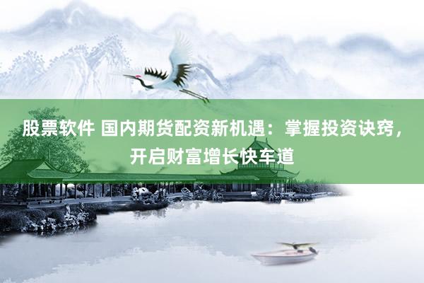 股票软件 国内期货配资新机遇：掌握投资诀窍，开启财富增长快车道