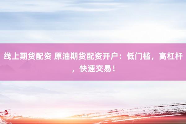 线上期货配资 原油期货配资开户：低门槛，高杠杆，快速交易！