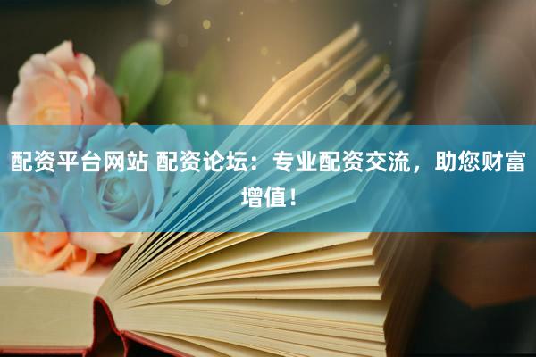配资平台网站 配资论坛：专业配资交流，助您财富增值！