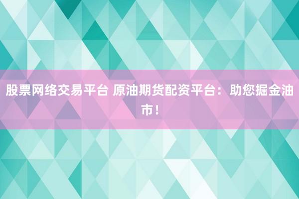 股票网络交易平台 原油期货配资平台：助您掘金油市！