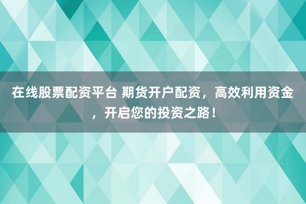 在线股票配资平台 期货开户配资，高效利用资金，开启您的投资之路！