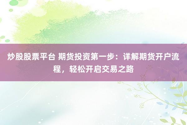 炒股股票平台 期货投资第一步：详解期货开户流程，轻松开启交易之路