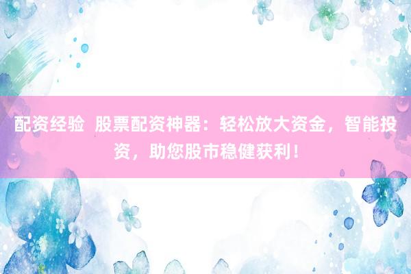 配资经验  股票配资神器：轻松放大资金，智能投资，助您股市稳健获利！