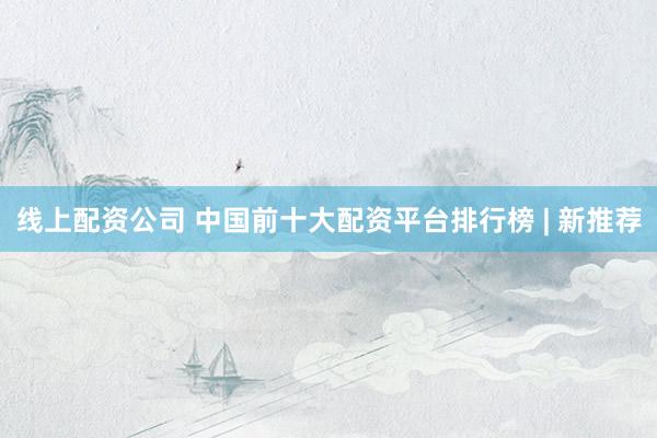 线上配资公司 中国前十大配资平台排行榜 | 新推荐