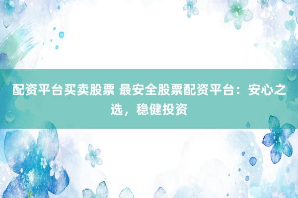 配资平台买卖股票 最安全股票配资平台：安心之选，稳健投资