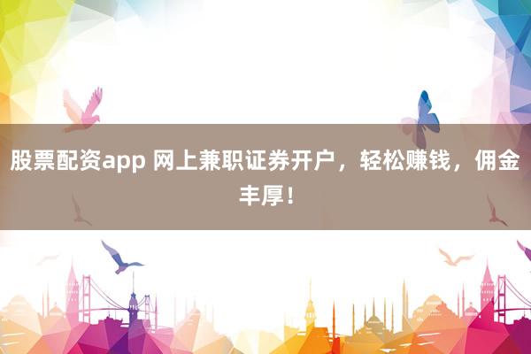 股票配资app 网上兼职证券开户，轻松赚钱，佣金丰厚！