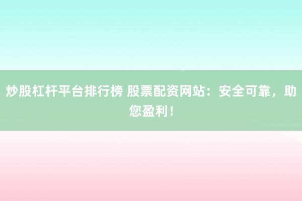 炒股杠杆平台排行榜 股票配资网站：安全可靠，助您盈利！
