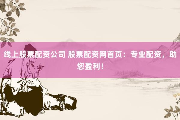 线上股票配资公司 股票配资网首页：专业配资，助您盈利！