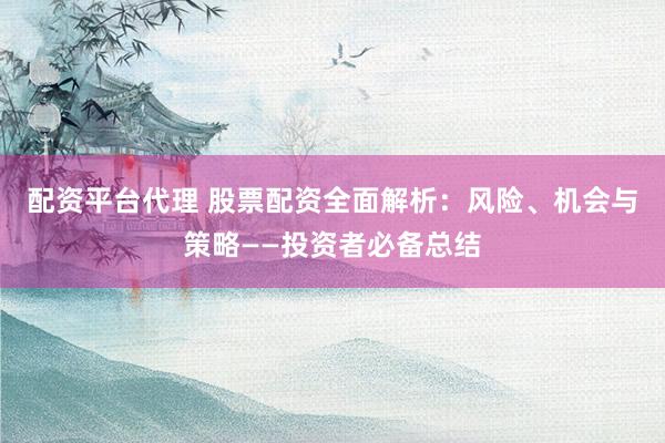 配资平台代理 股票配资全面解析：风险、机会与策略——投资者必备总结