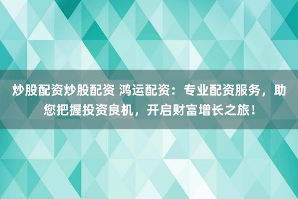 炒股配资炒股配资 鸿运配资：专业配资服务，助您把握投资良机，开启财富增长之旅！