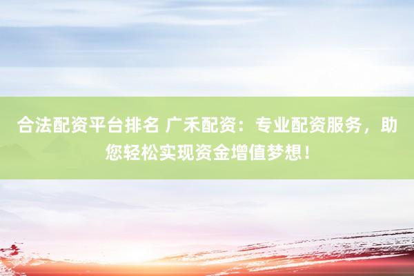 合法配资平台排名 广禾配资：专业配资服务，助您轻松实现资金增值梦想！