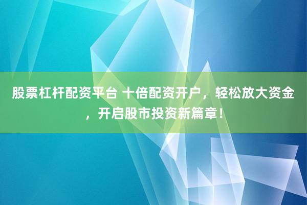 股票杠杆配资平台 十倍配资开户，轻松放大资金，开启股市投资新篇章！