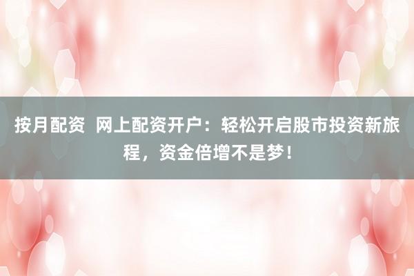 按月配资  网上配资开户：轻松开启股市投资新旅程，资金倍增不是梦！