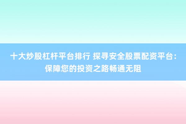 十大炒股杠杆平台排行 探寻安全股票配资平台：保障您的投资之路畅通无阻