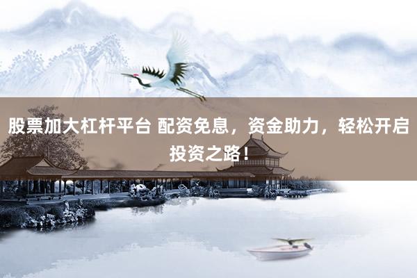 股票加大杠杆平台 配资免息，资金助力，轻松开启投资之路！