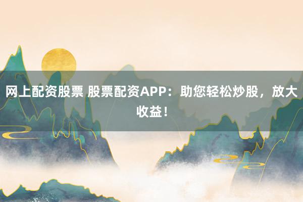 网上配资股票 股票配资APP：助您轻松炒股，放大收益！
