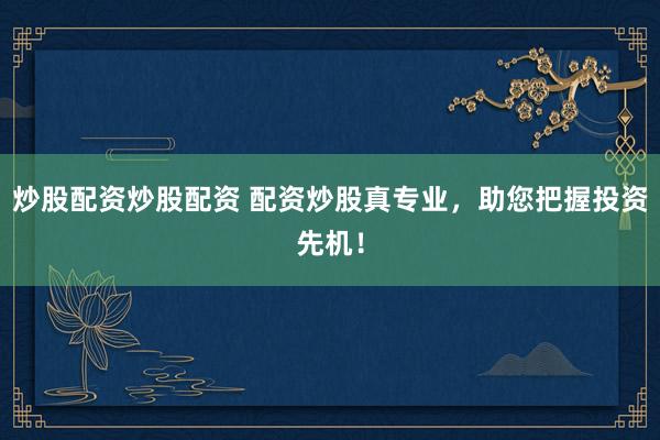 炒股配资炒股配资 配资炒股真专业，助您把握投资先机！