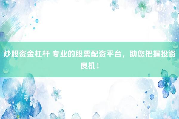 炒股资金杠杆 专业的股票配资平台，助您把握投资良机！