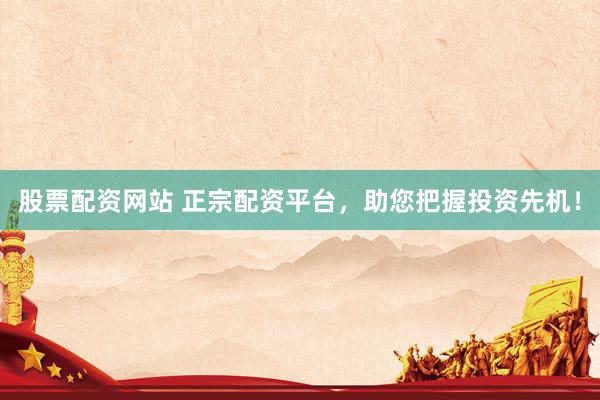 股票配资网站 正宗配资平台，助您把握投资先机！
