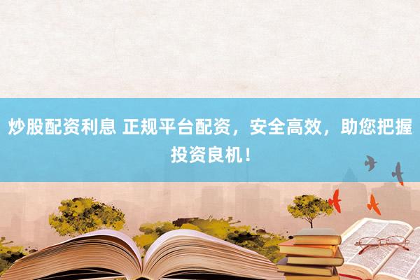 炒股配资利息 正规平台配资，安全高效，助您把握投资良机！