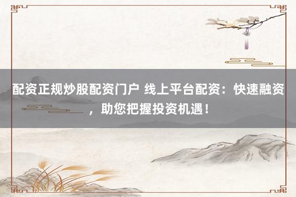 配资正规炒股配资门户 线上平台配资：快速融资，助您把握投资机遇！