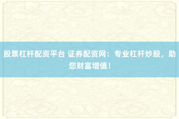 股票杠杆配资平台 证券配资网：专业杠杆炒股，助您财富增值！
