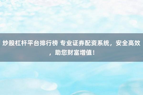 炒股杠杆平台排行榜 专业证券配资系统，安全高效，助您财富增值！