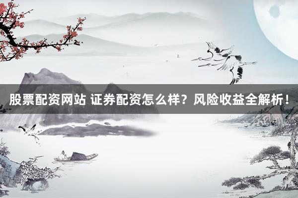 股票配资网站 证券配资怎么样？风险收益全解析！