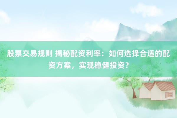 股票交易规则 揭秘配资利率：如何选择合适的配资方案，实现稳健投资？
