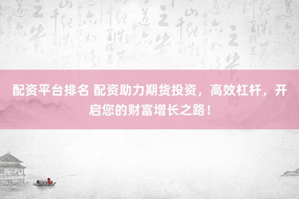 配资平台排名 配资助力期货投资，高效杠杆，开启您的财富增长之路！