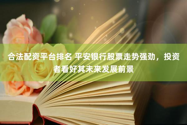 合法配资平台排名 平安银行股票走势强劲，投资者看好其未来发展前景