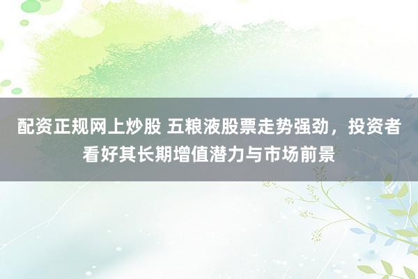 配资正规网上炒股 五粮液股票走势强劲，投资者看好其长期增值潜力与市场前景
