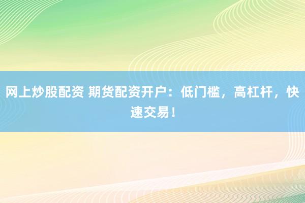 网上炒股配资 期货配资开户：低门槛，高杠杆，快速交易！