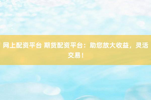 网上配资平台 期货配资平台：助您放大收益，灵活交易！