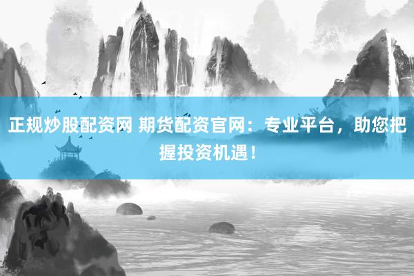 正规炒股配资网 期货配资官网：专业平台，助您把握投资机遇！