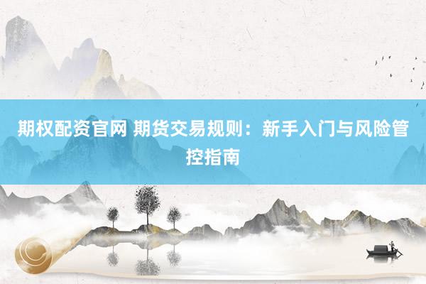 期权配资官网 期货交易规则：新手入门与风险管控指南
