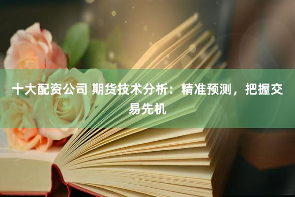 十大配资公司 期货技术分析：精准预测，把握交易先机