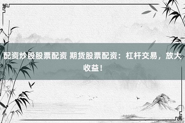 配资炒股股票配资 期货股票配资：杠杆交易，放大收益！