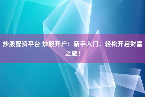 炒股配资平台 炒股开户：新手入门，轻松开启财富之旅！