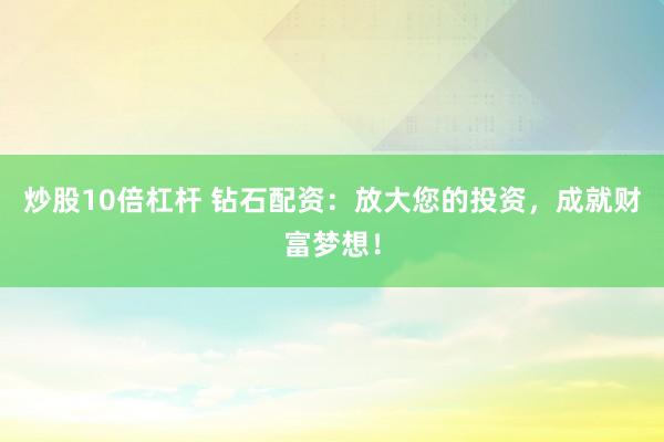 炒股10倍杠杆 钻石配资：放大您的投资，成就财富梦想！