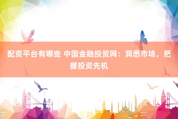 配资平台有哪些 中国金融投资网：洞悉市场，把握投资先机